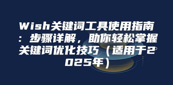 Wish关键词工具使用指南：步骤详解，助你轻松掌握关键词优化技巧适用于2025年