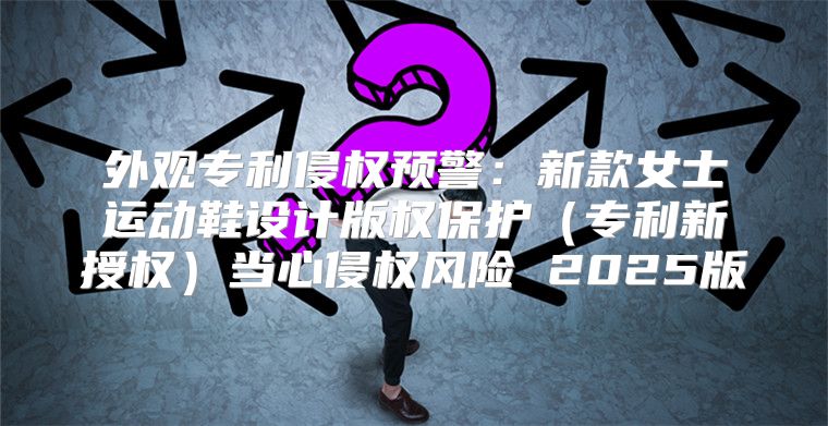 外观专利侵权预警：新款女士运动鞋设计版权保护专利新授权当心侵权风险 2025版