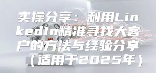实操分享：利用LinkedIn精准寻找大客户的方法与经验分享适用于2025年