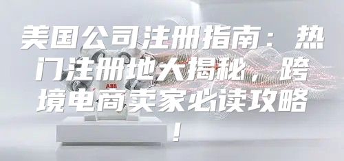 美国公司注册指南：热门注册地大揭秘，跨境电商卖家必读攻略！