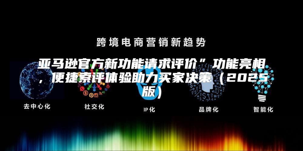 亚马逊官方新功能请求评价”功能亮相，便捷索评体验助力买家决策2025版