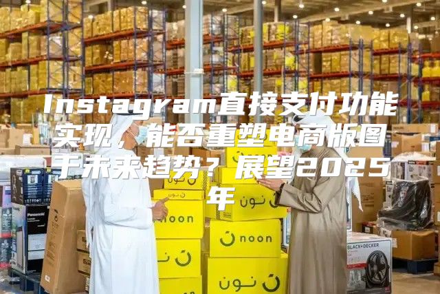 Instagram直接支付功能实现，能否重塑电商版图于未来趋势？展望2025年
