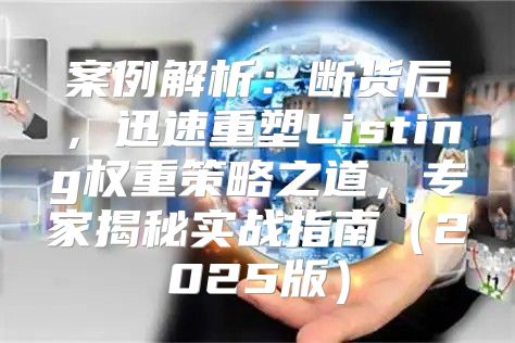 案例解析：断货后，迅速重塑Listing权重策略之道，专家揭秘实战指南2025版