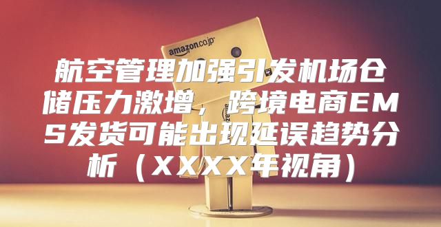 航空管理加强引发机场仓储压力激增，跨境电商EMS发货可能出现延误趋势分析XXXX年视角