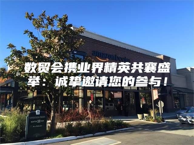 数贸会携业界精英共襄盛举：诚挚邀请您的参与！