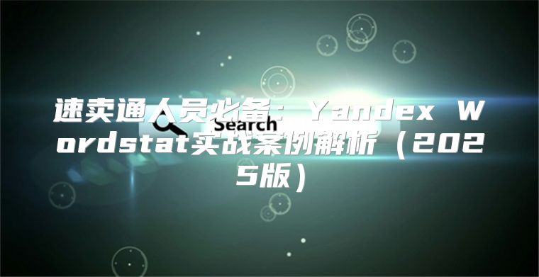 速卖通人员必备：Yandex Wordstat实战案例解析2025版