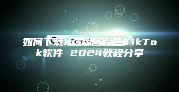 如何下载ios版乌克兰TikTok软件 2025教程分享