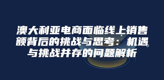 澳大利亚电商面临线上销售额背后的挑战与思考：机遇与挑战并存的问题解析