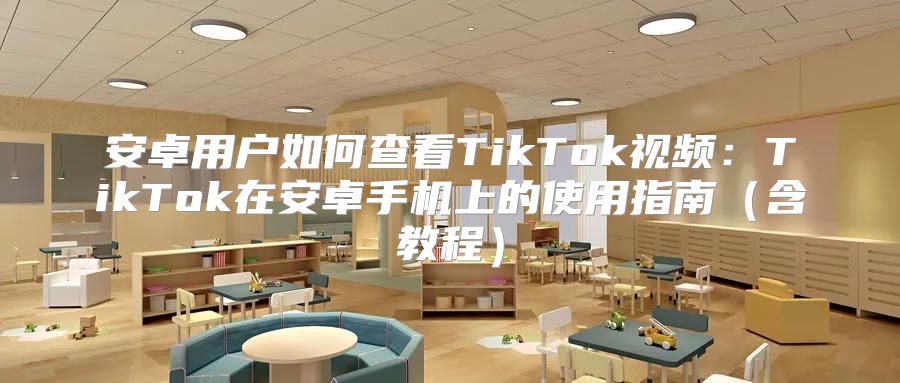 安卓用户如何查看TikTok视频：TikTok在安卓手机上的使用指南含教程