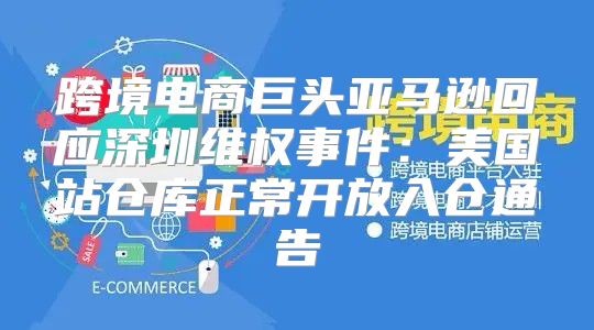 跨境电商巨头亚马逊回应深圳维权事件：美国站仓库正常开放入仓通告