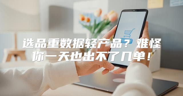选品重数据轻产品？难怪你一天也出不了几单！
