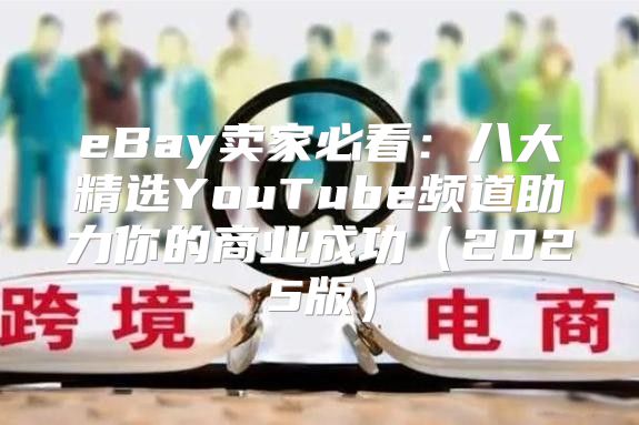 eBay卖家必看：八大精选YouTube频道助力你的商业成功2025版