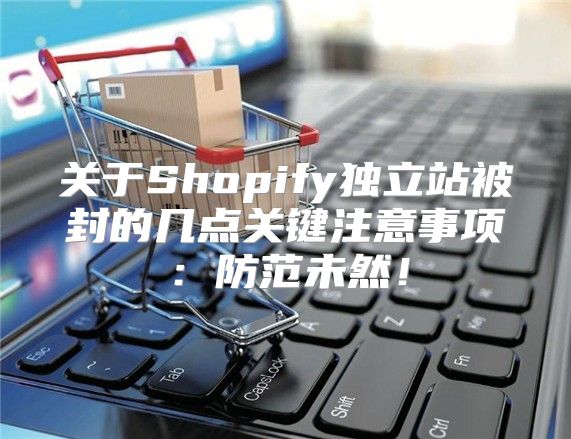 关于Shopify独立站被封的几点关键注意事项：防范未然！