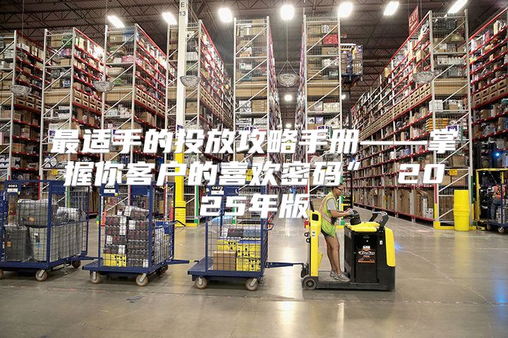最适手的投放攻略手册——掌握你客户的喜欢密码” 2025年版
