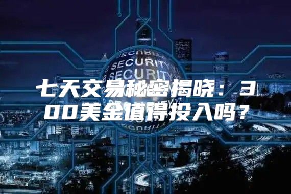 七天交易秘密揭晓：300美金值得投入吗？