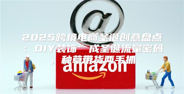 2025跨境电商圣诞创意盘点：DIY装饰”成圣诞流量密码，种草带货两手抓