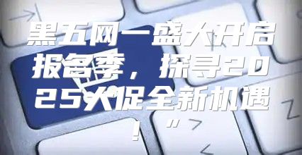 黑五网一盛大开启报名季，探寻2025大促全新机遇！”