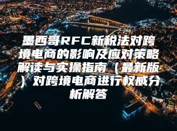 墨西哥RFC新税法对跨境电商的影响及应对策略解读与实操指南最新版对跨境电商进行权威分析解答