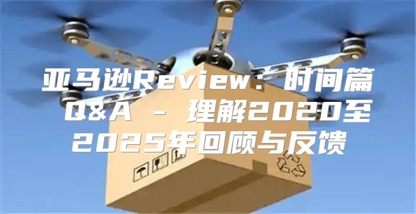亚马逊Review：时间篇 Q&A - 理解2020至2025年回顾与反馈