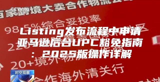 Listing发布流程中申请亚马逊后台UPC豁免指南：2025版操作详解