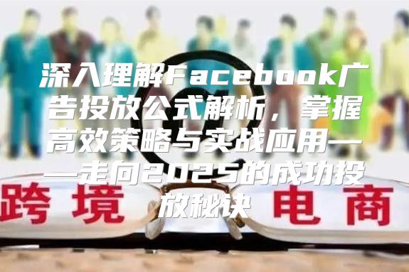 深入理解Facebook广告投放公式解析，掌握高效策略与实战应用——走向2025的成功投放秘诀