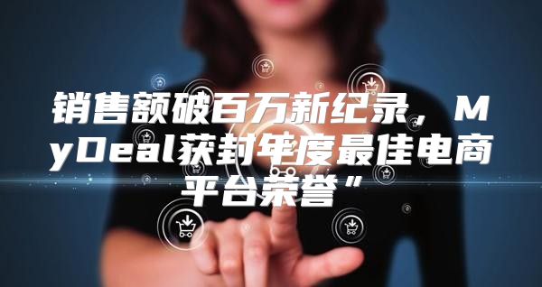 销售额破百万新纪录，MyDeal获封年度最佳电商平台荣誉”