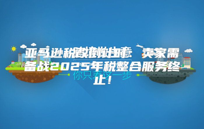 亚马逊税改倒计时：卖家需备战2025年税整合服务终止！