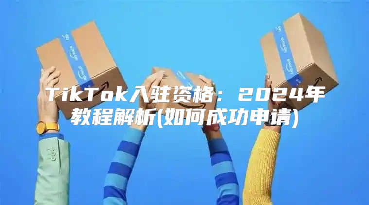 TikTok入驻资格：2025年教程解析(如何成功申请)