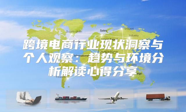跨境电商行业现状洞察与个人观察：趋势与环境分析解读心得分享