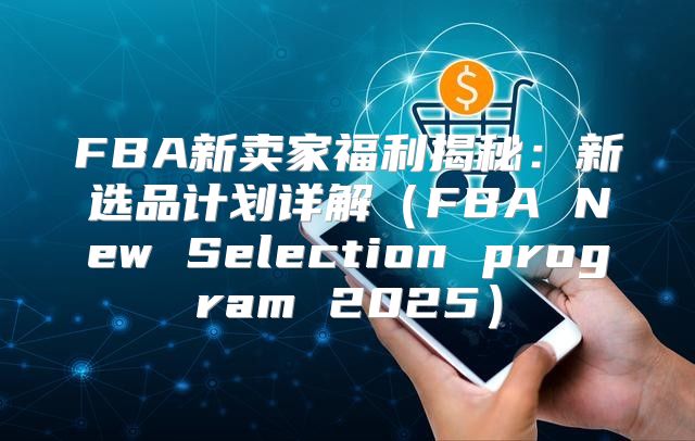 FBA新卖家福利揭秘：新选品计划详解FBA New Selection program 2025
