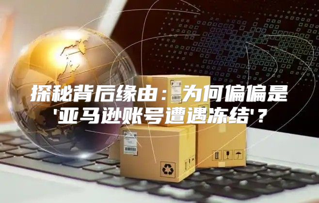 探秘背后缘由：为何偏偏是'亚马逊账号遭遇冻结'？