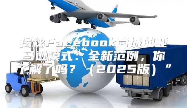 揭秘Facebook商城的亚马逊模式：全新范例，你了解了吗？2025版”