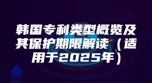 韩国专利类型概览及其保护期限解读适用于2025年