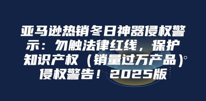 亚马逊热销冬日神器侵权警示：勿触法律红线，保护知识产权销量过万产品侵权警告！2025版