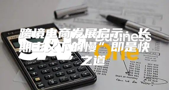 跨境电商发展启示：长期主义下的慢”即是快”之道