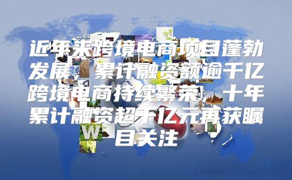 近年来跨境电商项目蓬勃发展，累计融资额逾千亿跨境电商持续繁荣，十年累计融资超千亿元再获瞩目关注