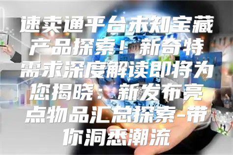 速卖通平台未知宝藏产品探索！新奇特需求深度解读即将为您揭晓：新发布亮点物品汇总探索-带你洞悉潮流