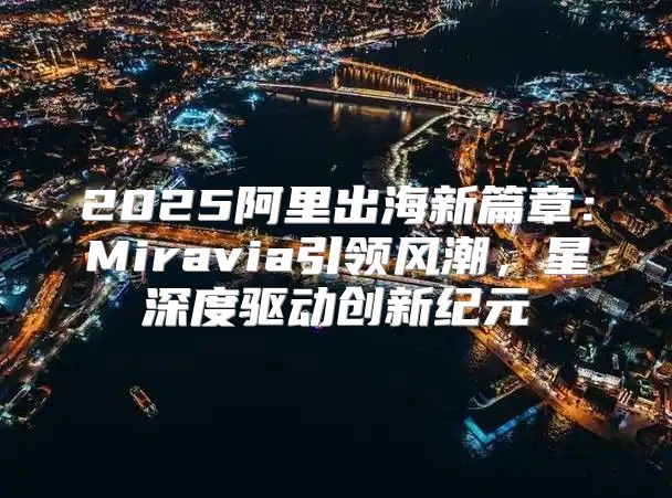 2025阿里出海新篇章：Miravia引领风潮，星深度驱动创新纪元