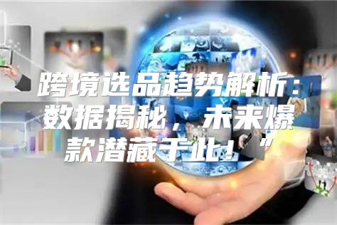 跨境选品趋势解析：数据揭秘，未来爆款潜藏于此！”