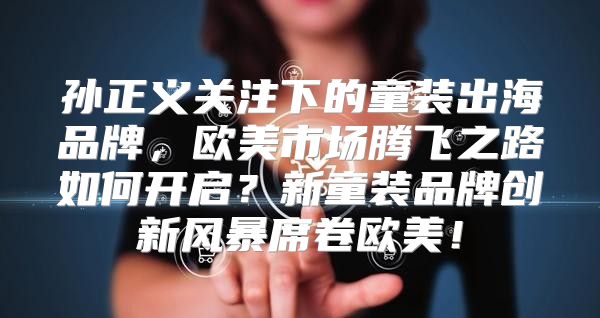 孙正义关注下的童装出海品牌，欧美市场腾飞之路如何开启？新童装品牌创新风暴席卷欧美！