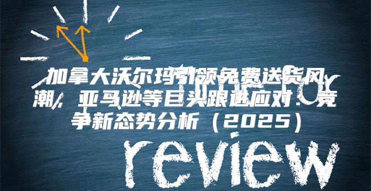 加拿大沃尔玛引领免费送货风潮，亚马逊等巨头跟进应对：竞争新态势分析2025