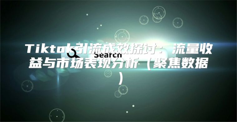 Tiktok引流成效探讨：流量收益与市场表现分析聚焦数据