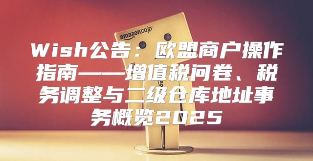 Wish公告：欧盟商户操作指南——增值税问卷、税务调整与二级仓库地址事务概览2025