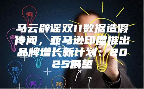 马云辟谣双11数据造假传闻，亚马逊印度推出品牌增长新计划：2025展望