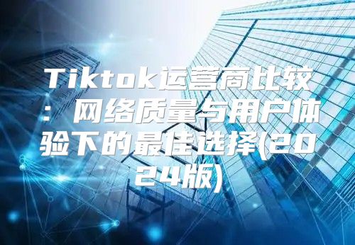 Tiktok运营商比较：网络质量与用户体验下的最佳选择(2025版)