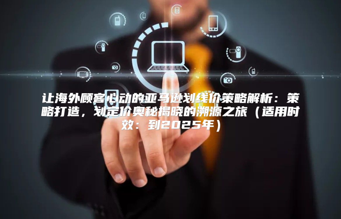 让海外顾客心动的亚马逊划线价策略解析：策略打造，划定价奥秘揭晓的溯源之旅适用时效：到2025年