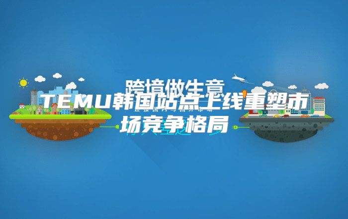 TEMU韩国站点上线重塑市场竞争格局