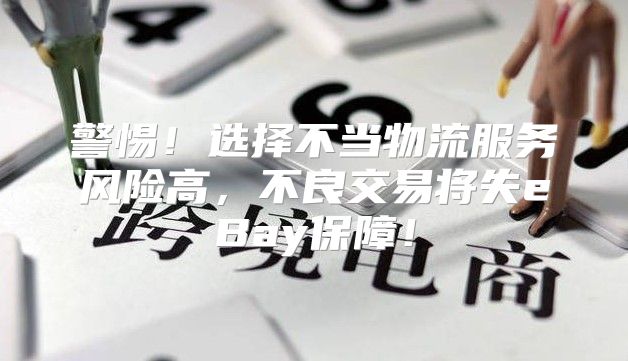 警惕！选择不当物流服务风险高，不良交易将失eBay保障！