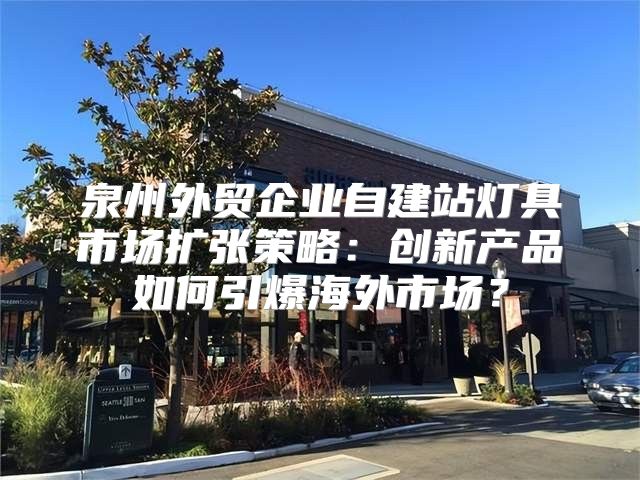 泉州外贸企业自建站灯具市场扩张策略：创新产品如何引爆海外市场？