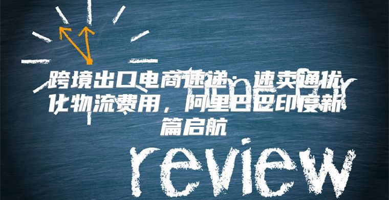 跨境出口电商速递：速卖通优化物流费用，阿里巴巴印度新篇启航